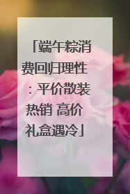 端午粽消费回归理性：平价散装热销 高价礼盒遇冷