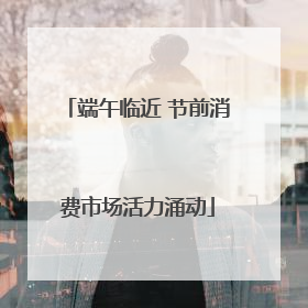 端午临近 节前消费市场活力涌动