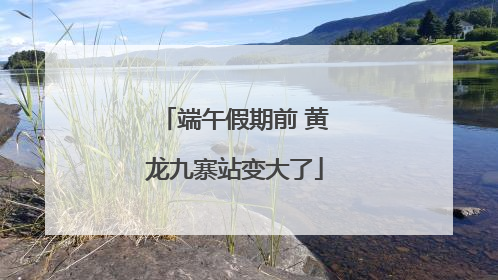端午假期前 黄龙九寨站变大了