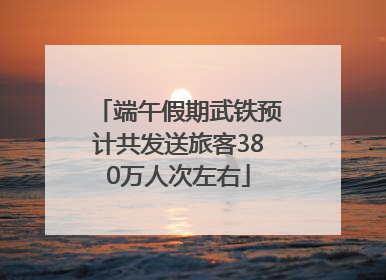 端午假期武铁预计共发送旅客380万人次左右
