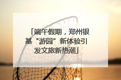 端午假期，郑州银基“游园”新体验引发文旅新热潮