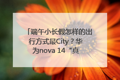 端午小长假怎样的出行方式最City？华为nova 14“真就不一样”！