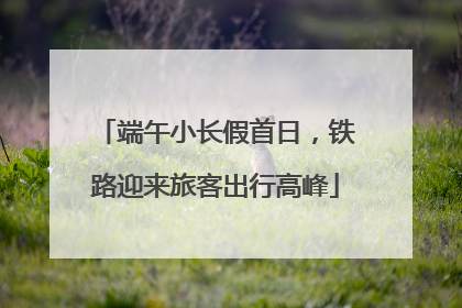 端午小长假首日，铁路迎来旅客出行高峰