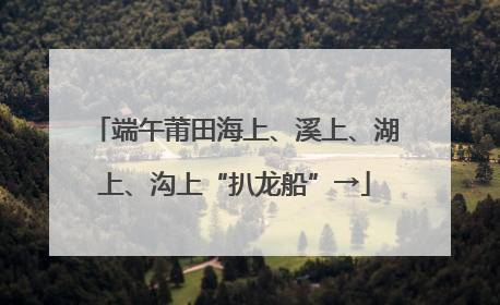端午莆田海上、溪上、湖上、沟上“扒龙船”→