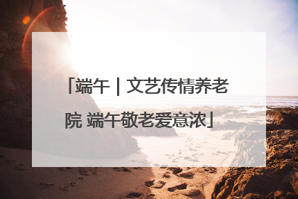 端午｜文艺传情养老院 端午敬老爱意浓