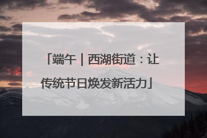 端午｜西湖街道：让传统节日焕发新活力