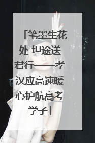 笔墨生花处 坦途送君行——孝汉应高速暖心护航高考学子