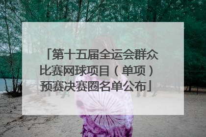 第十五届全运会群众比赛网球项目（单项）预赛决赛圈名单公布