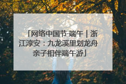 网络中国节·端午｜浙江淳安：九龙溪里划龙舟 亲子相伴端午游