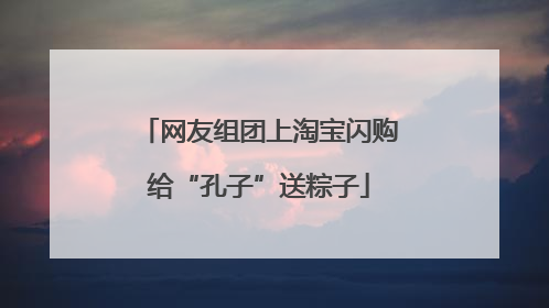 网友组团上淘宝闪购给“孔子”送粽子