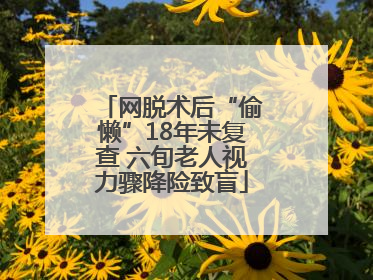 网脱术后“偷懒”18年未复查 六旬老人视力骤降险致盲