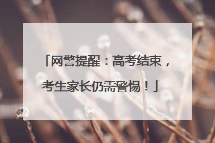网警提醒：高考结束，考生家长仍需警惕！