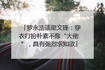 罗永浩谈梁文锋：穿衣打扮朴素不像“大佬”，具有强烈求知欲