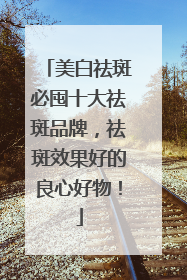 美白祛斑必囤十大祛斑品牌，祛斑效果好的良心好物！