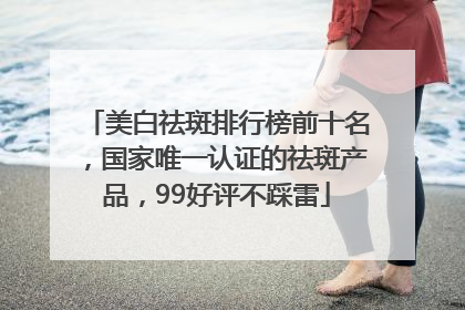 美白祛斑排行榜前十名，国家唯一认证的祛斑产品，99好评不踩雷