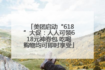 美团启动“618”大促：人人可领618元神券包 吃喝购物均可即时享受