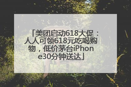 美团启动618大促：人人可领618元吃喝购物，低价茅台iPhone30分钟送达
