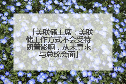 美联储主席：美联储工作方式不会受特朗普影响，从未寻求与总统会面