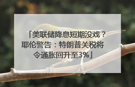 美联储降息短期没戏？耶伦警告：特朗普关税将令通胀回升至3%