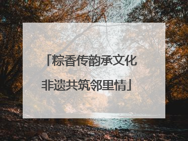 粽香传韵承文化 非遗共筑邻里情
