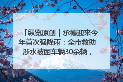 纵览原创｜承德迎来今年首次强降雨：全市救助涉水被困车辆30余辆，8日晚市区已无积水路段，交通恢复畅通