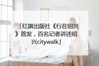 红旗出版社《行在绍兴》首发，百名记者讲述绍兴citywalk
