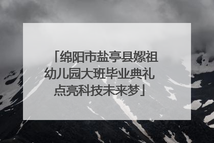 绵阳市盐亭县嫘祖幼儿园大班毕业典礼点亮科技未来梦