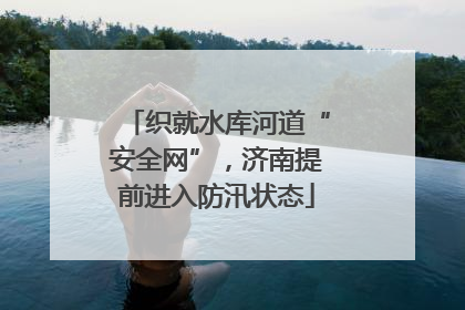 织就水库河道“安全网”，济南提前进入防汛状态