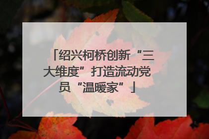 绍兴柯桥创新“三大维度”打造流动党员“温暖家”