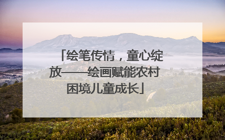绘笔传情，童心绽放——绘画赋能农村困境儿童成长