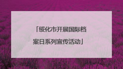 绥化市开展国际档案日系列宣传活动