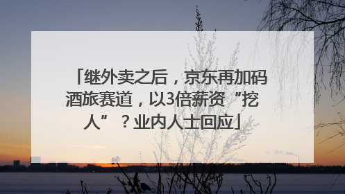 继外卖之后，京东再加码酒旅赛道，以3倍薪资“挖人”？业内人士回应