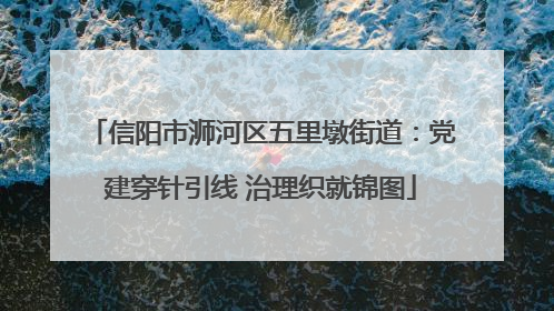 信阳市浉河区五里墩街道：党建穿针引线 治理织就锦图