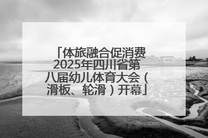 体旅融合促消费 2025年四川省第八届幼儿体育大会（滑板、轮滑）开幕