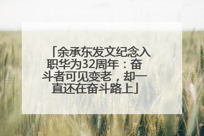 余承东发文纪念入职华为32周年：奋斗者可见变老，却一直还在奋斗路上