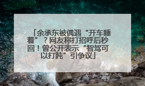 余承东被偶遇“开车睡着”？网友称打招呼后秒回！曾公开表示“智驾可以打盹”引争议