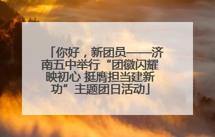 你好，新团员——济南五中举行“团徽闪耀映初心 挺膺担当建新功”主题团日活动