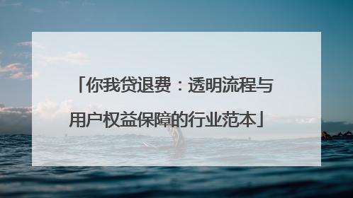 你我贷退费：透明流程与用户权益保障的行业范本