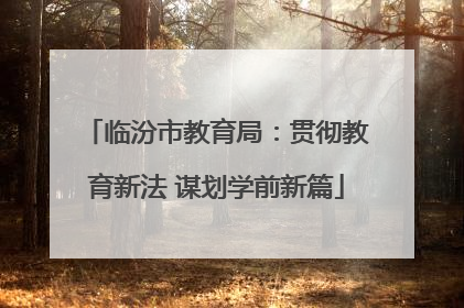 临汾市教育局：贯彻教育新法 谋划学前新篇