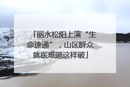 丽水松阳上演“生命速递”，山区群众就医难题这样破