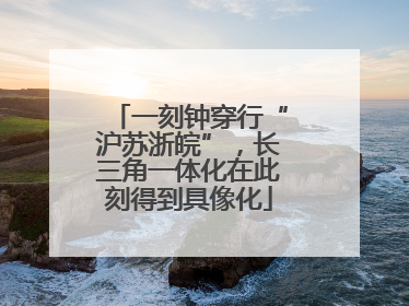 一刻钟穿行“沪苏浙皖”，长三角一体化在此刻得到具像化