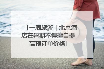 一周旅游｜北京酒店在暑期不得擅自提高预订单价格