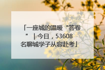 一座城的温暖“答卷”｜今日，53608名聊城学子从容赴考