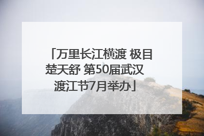 万里长江横渡 极目楚天舒 第50届武汉渡江节7月举办