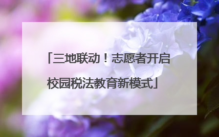 三地联动！志愿者开启校园税法教育新模式