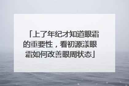 上了年纪才知道眼霜的重要性，看初源漾眼霜如何改善眼周状态