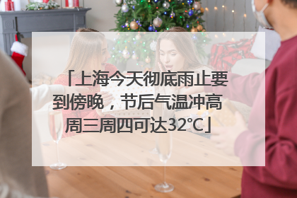 上海今天彻底雨止要到傍晚，节后气温冲高周三周四可达32℃
