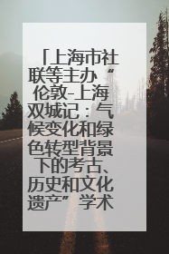 上海市社联等主办“伦敦-上海双城记：气候变化和绿色转型背景下的考古、历史和文化遗产”学术对话