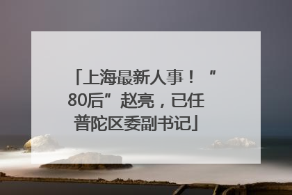 上海最新人事！“80后”赵亮，已任普陀区委副书记