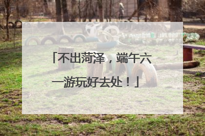 不出菏泽，端午六一游玩好去处！